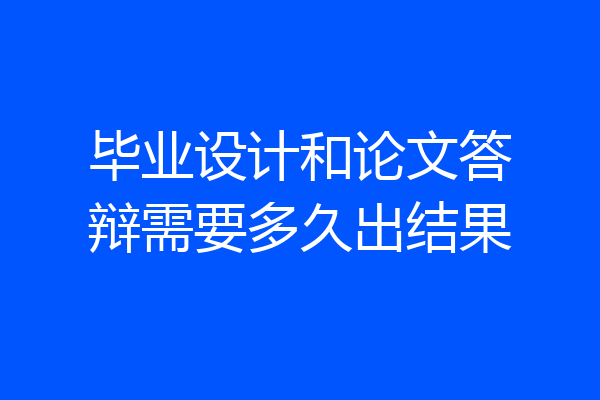 毕业设计和论文答辩需要多久出结果