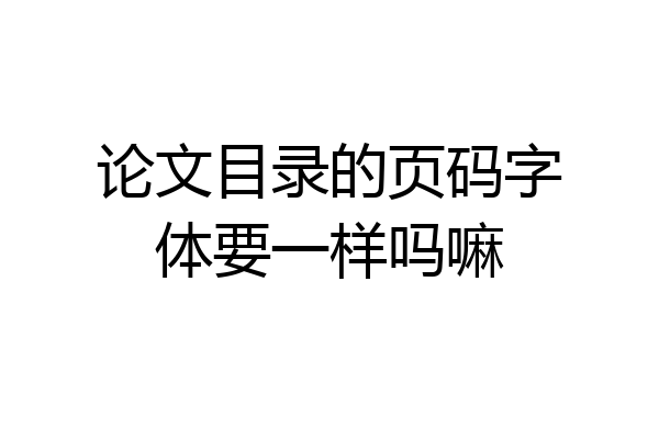 论文目录的页码字体要一样吗嘛