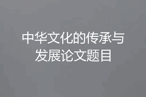 中华文化的传承与发展论文题目