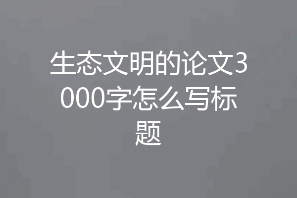 生态文明的论文3000字怎么写标题
