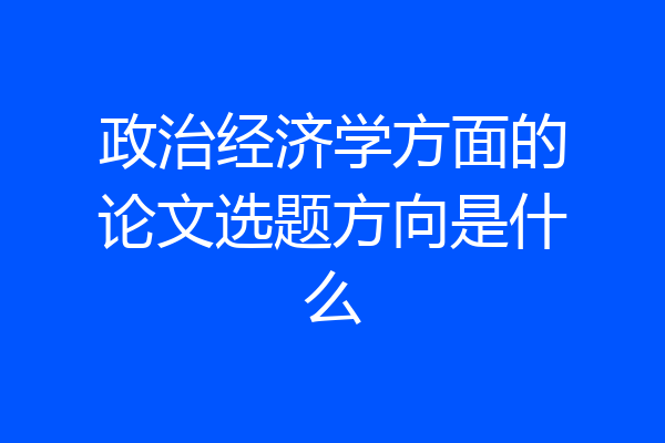 政治经济学方面的论文选题方向是什么
