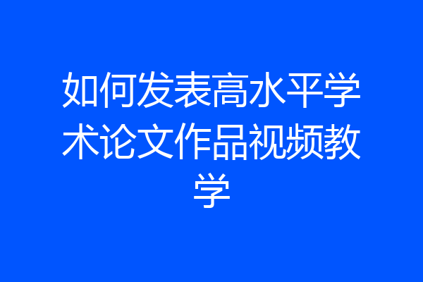 如何发表高水平学术论文作品视频教学
