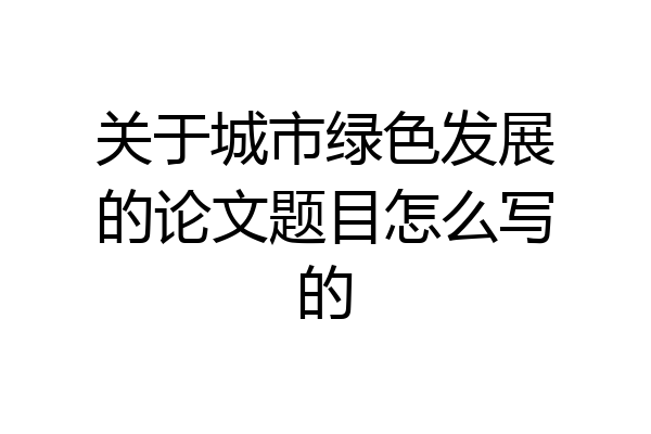 关于城市绿色发展的论文题目怎么写的