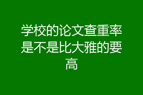 学校的论文查重率是不是比大雅的要高