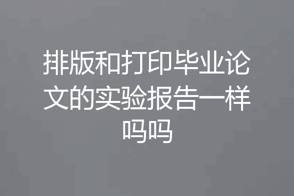 排版和打印毕业论文的实验报告一样吗吗