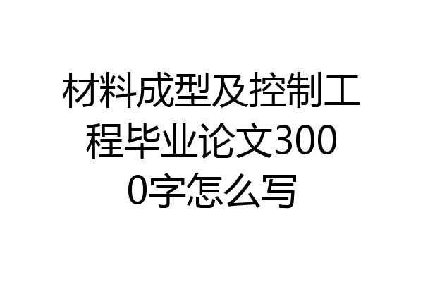 材料成型及控制工程毕业论文3000字怎么写