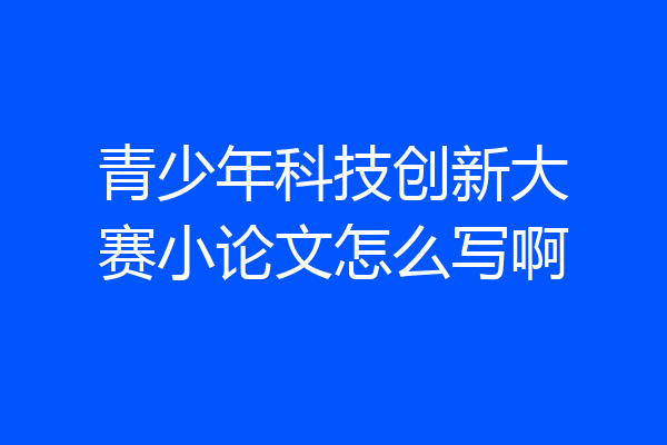 青少年科技创新大赛小论文怎么写啊