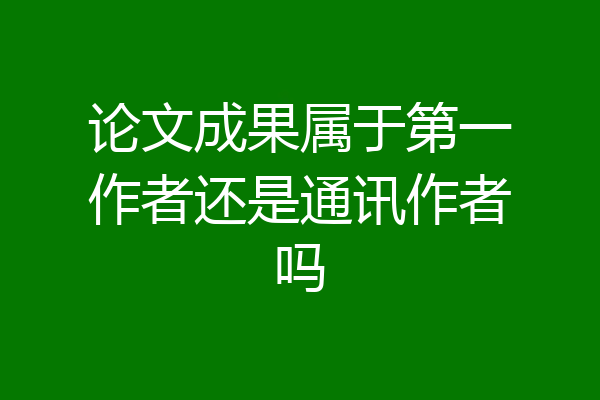 论文成果属于第一作者还是通讯作者吗