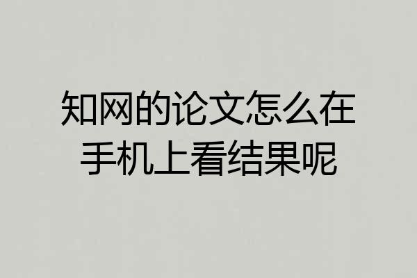 知网的论文怎么在手机上看结果呢