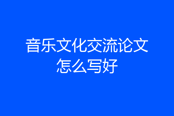 音乐文化交流论文怎么写好