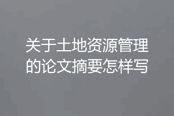 关于土地资源管理的论文摘要怎样写