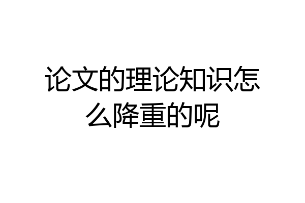论文的理论知识怎么降重的呢