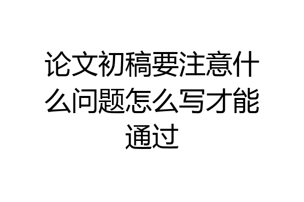论文初稿要注意什么问题怎么写才能通过