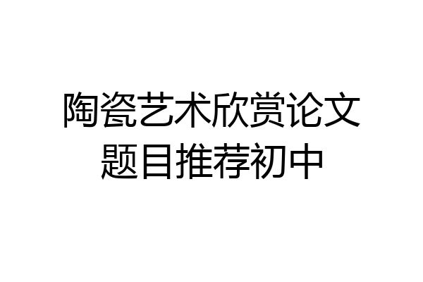 陶瓷艺术欣赏论文题目推荐初中