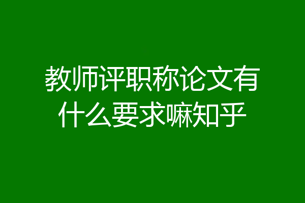 教师评职称论文有什么要求嘛知乎