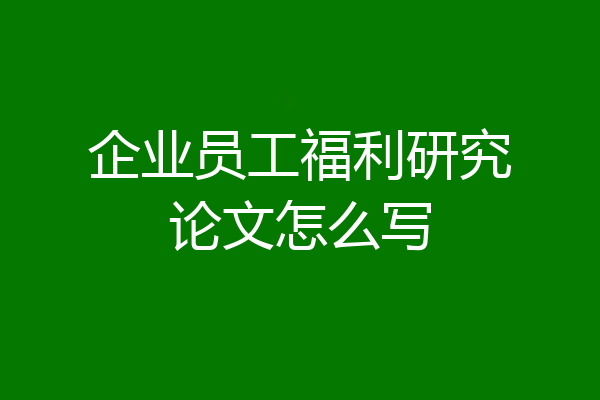 企业员工福利研究论文怎么写