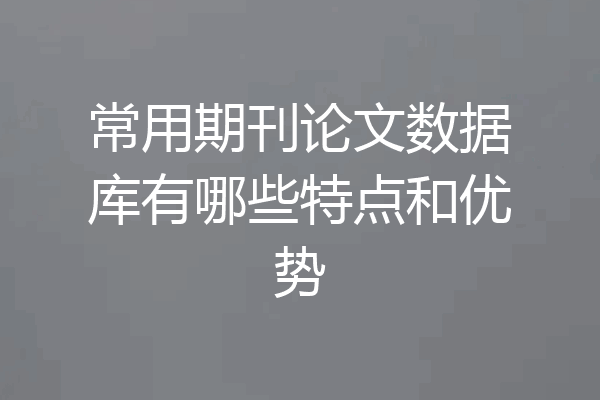 常用期刊论文数据库有哪些特点和优势