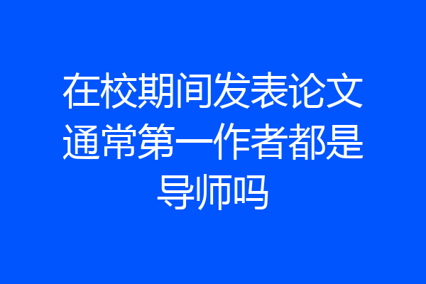 在校期间发表论文通常第一作者都是导师吗