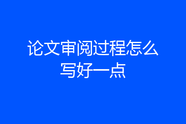 论文审阅过程怎么写好一点
