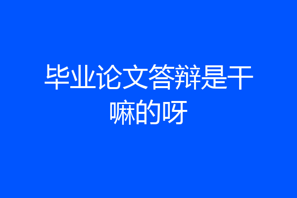 毕业论文答辩是干嘛的呀