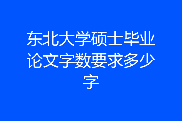 东北大学硕士毕业论文字数要求多少字