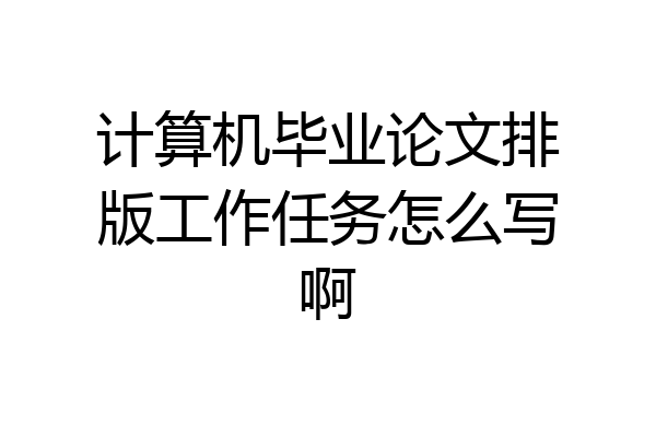 计算机毕业论文排版工作任务怎么写啊