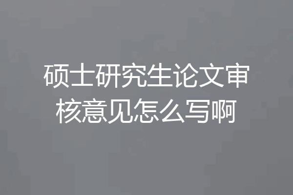硕士研究生论文审核意见怎么写啊