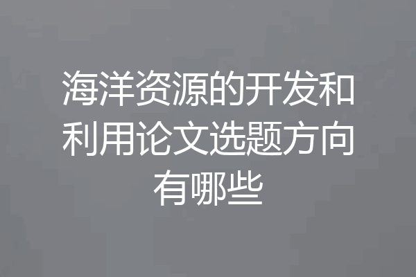 海洋资源的开发和利用论文选题方向有哪些