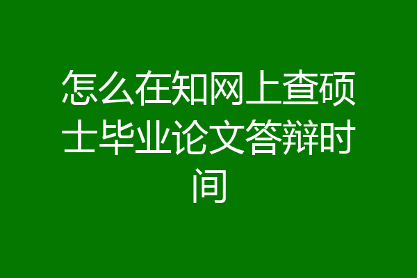 怎么在知网上查硕士毕业论文答辩时间