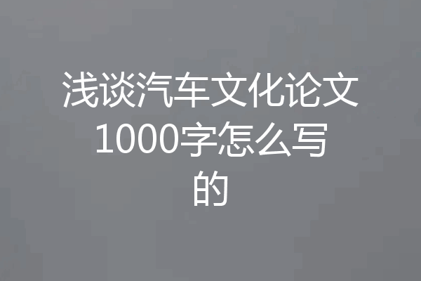 浅谈汽车文化论文1000字怎么写的