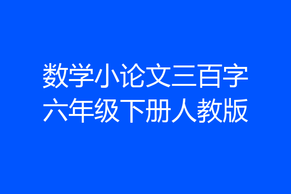 数学小论文三百字六年级下册人教版