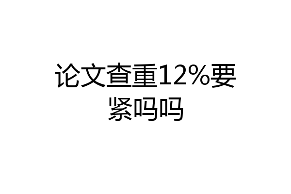 论文查重12%要紧吗吗