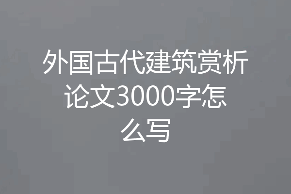 外国古代建筑赏析论文3000字怎么写