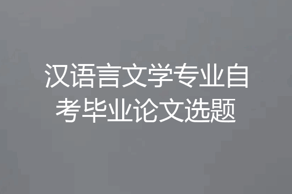 汉语言文学专业自考毕业论文选题