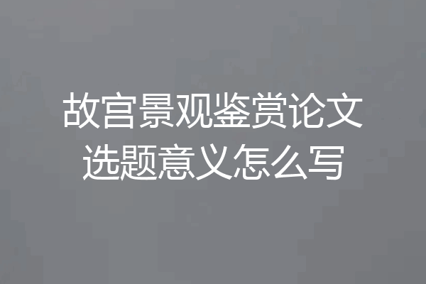 故宫景观鉴赏论文选题意义怎么写