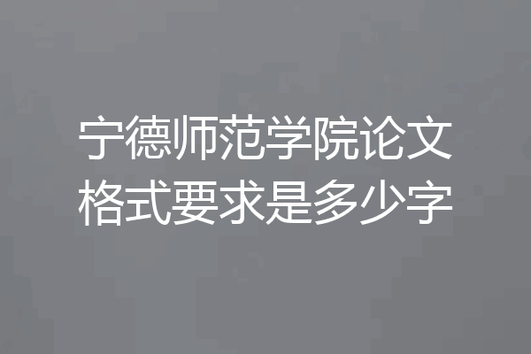 宁德师范学院论文格式要求是多少字