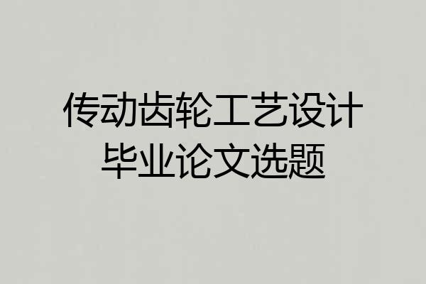传动齿轮工艺设计毕业论文选题