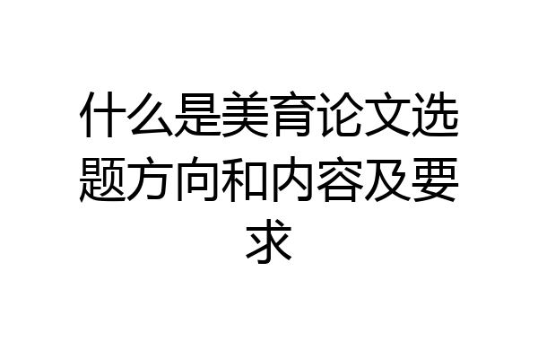 什么是美育论文选题方向和内容及要求