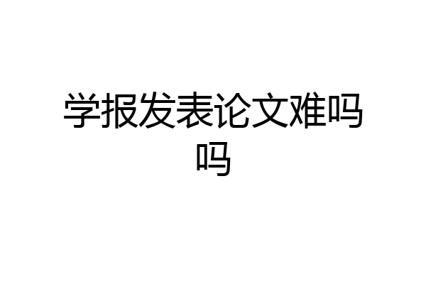学报发表论文难吗吗