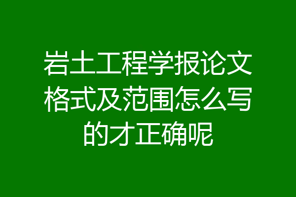 岩土工程学报论文格式及范围怎么写的才正确呢