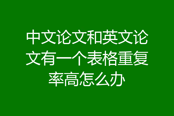 中文论文和英文论文有一个表格重复率高怎么办