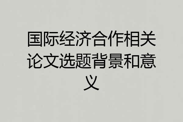 国际经济合作相关论文选题背景和意义