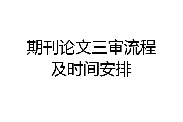 期刊论文三审流程及时间安排