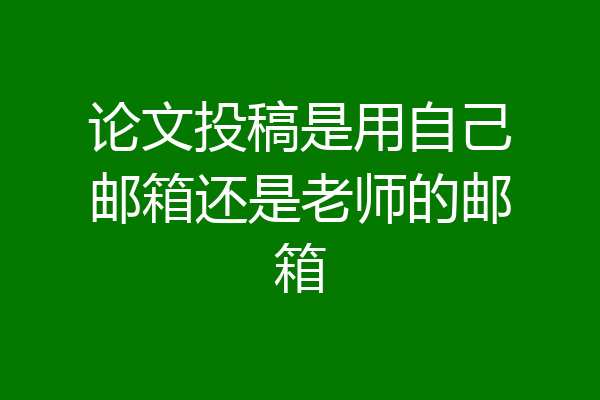 论文投稿是用自己邮箱还是老师的邮箱