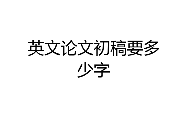 英文论文初稿要多少字