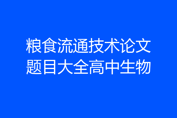 粮食流通技术论文题目大全高中生物