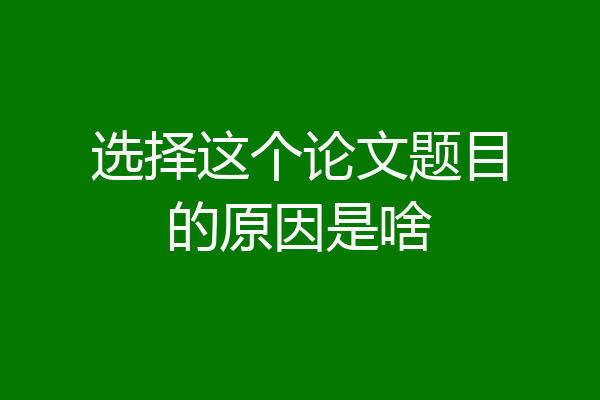 选择这个论文题目的原因是啥