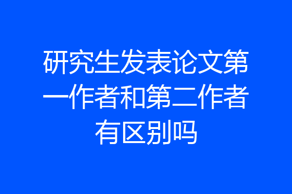 研究生发表论文第一作者和第二作者有区别吗