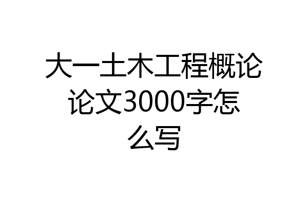 大一土木工程概论论文3000字怎么写