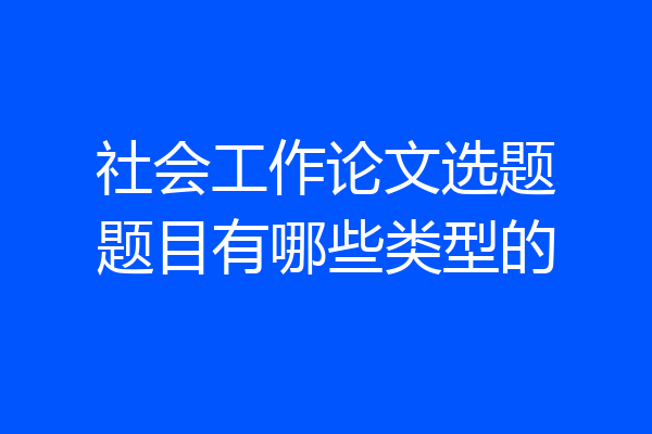 社会工作论文选题题目有哪些类型的